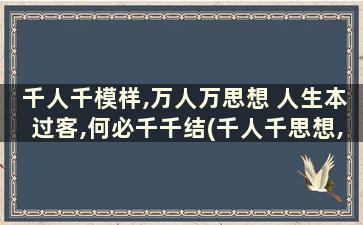 千人千模样,万人万思想 人生本过客,何必千千结(千人千思想,万人万模样什么意思)